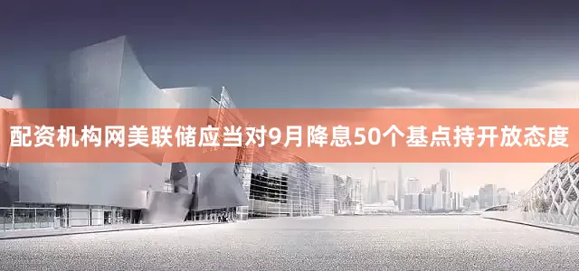 配资机构网美联储应当对9月降息50个基点持开放态度