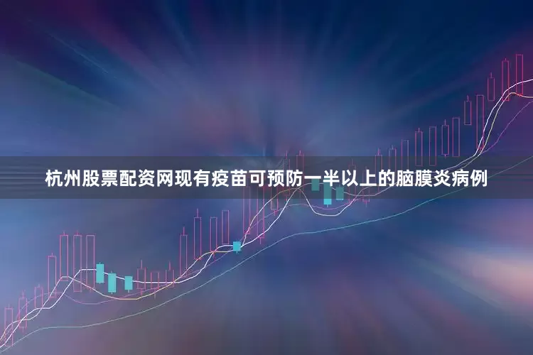 杭州股票配资网现有疫苗可预防一半以上的脑膜炎病例