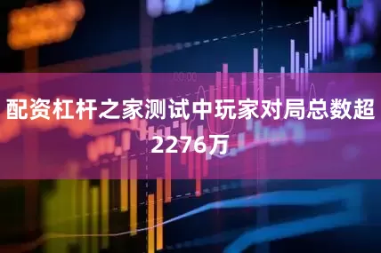 配资杠杆之家测试中玩家对局总数超2276万