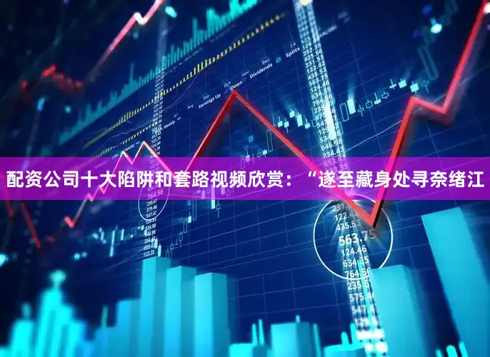 配资公司十大陷阱和套路视频欣赏：“遂至藏身处寻奈绪江