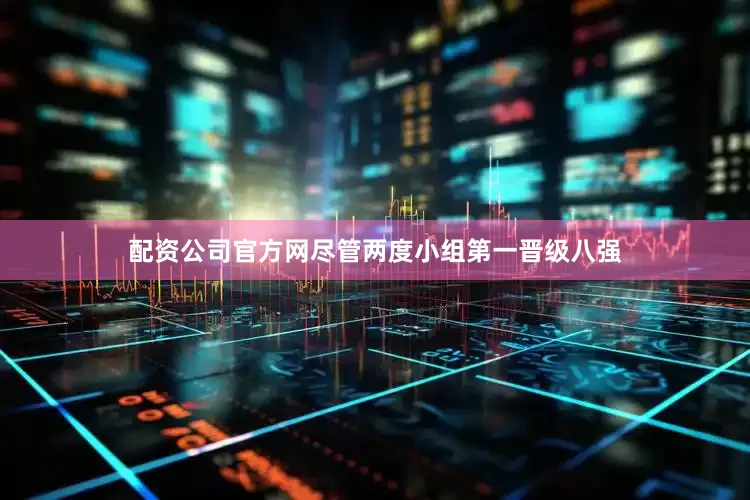 配资公司官方网尽管两度小组第一晋级八强