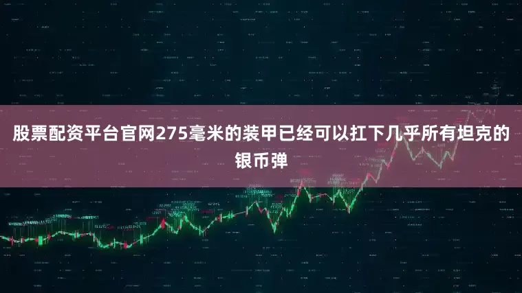 股票配资平台官网275毫米的装甲已经可以扛下几乎所有坦克的银币弹