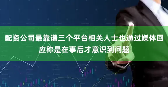 配资公司最靠谱三个平台相关人士也通过媒体回应称是在事后才意识到问题