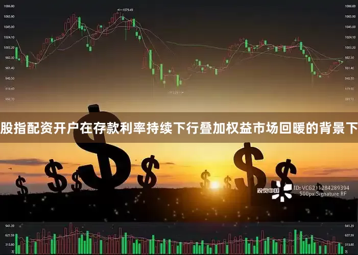 股指配资开户在存款利率持续下行叠加权益市场回暖的背景下
