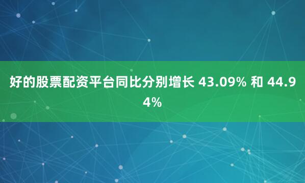 好的股票配资平台同比分别增长 43.09% 和 44.94%