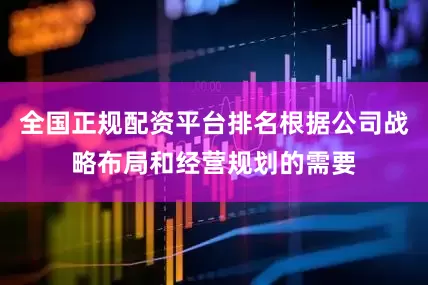 全国正规配资平台排名根据公司战略布局和经营规划的需要