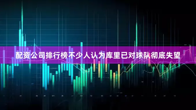 配资公司排行榜不少人认为库里已对球队彻底失望