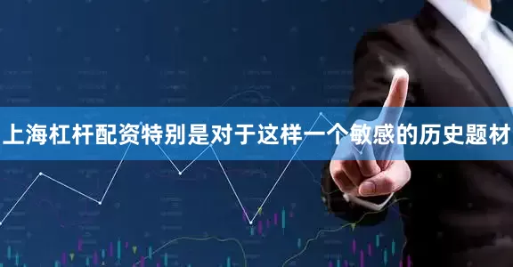 上海杠杆配资特别是对于这样一个敏感的历史题材