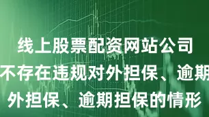 线上股票配资网站公司及子公司不存在违规对外担保、逾期担保的情形