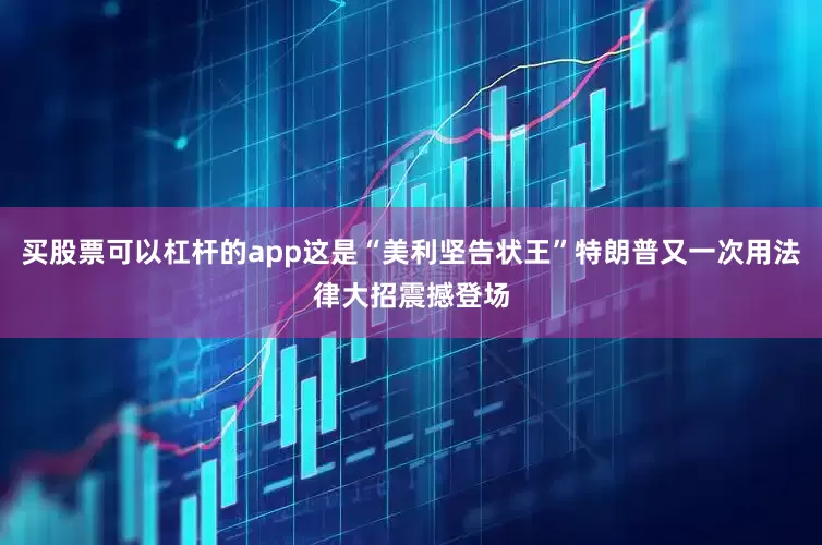 买股票可以杠杆的app这是“美利坚告状王”特朗普又一次用法律大招震撼登场