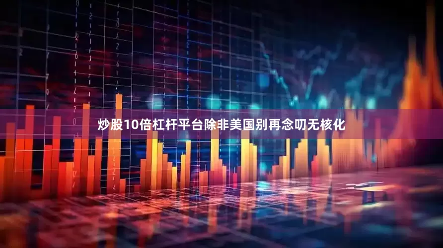 炒股10倍杠杆平台除非美国别再念叨无核化
