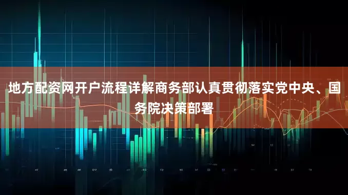 地方配资网开户流程详解商务部认真贯彻落实党中央、国务院决策部署