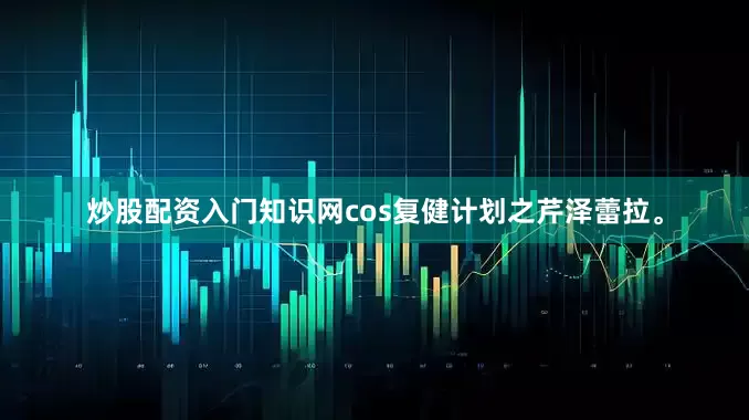 炒股配资入门知识网cos复健计划之芹泽蕾拉。