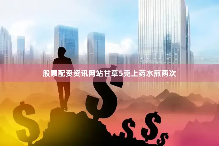 股票配资资讯网站甘草5克上药水煎两次