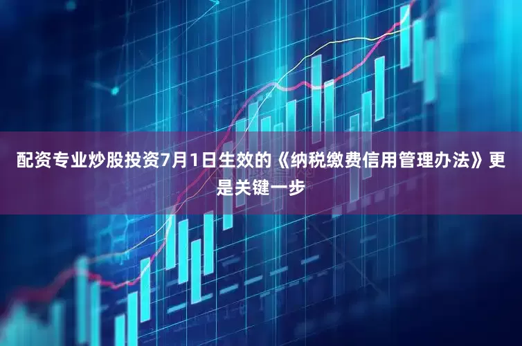 配资专业炒股投资7月1日生效的《纳税缴费信用管理办法》更是关键一步