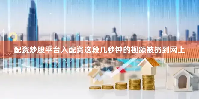 配资炒股平台入配资这段几秒钟的视频被扔到网上