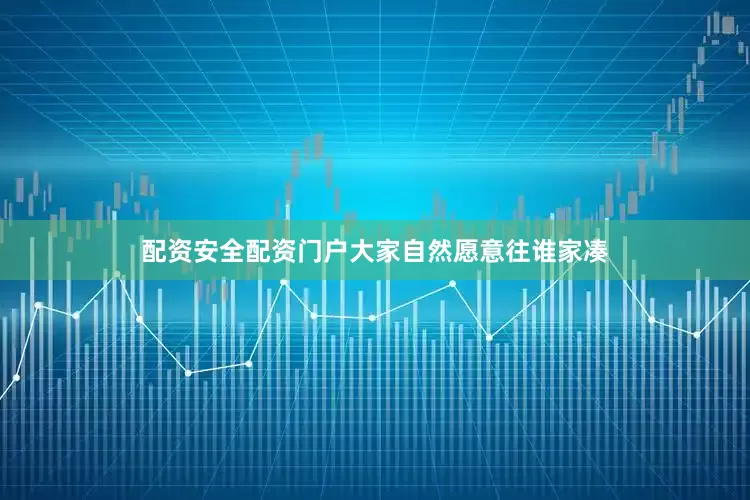 配资安全配资门户大家自然愿意往谁家凑